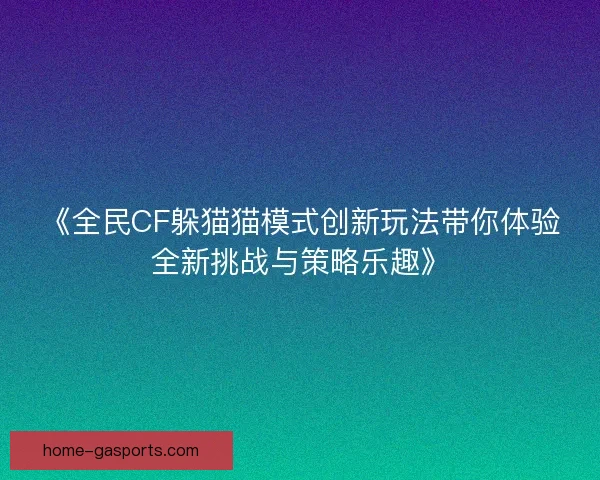 《全民CF躲猫猫模式创新玩法带你体验全新挑战与策略乐趣》