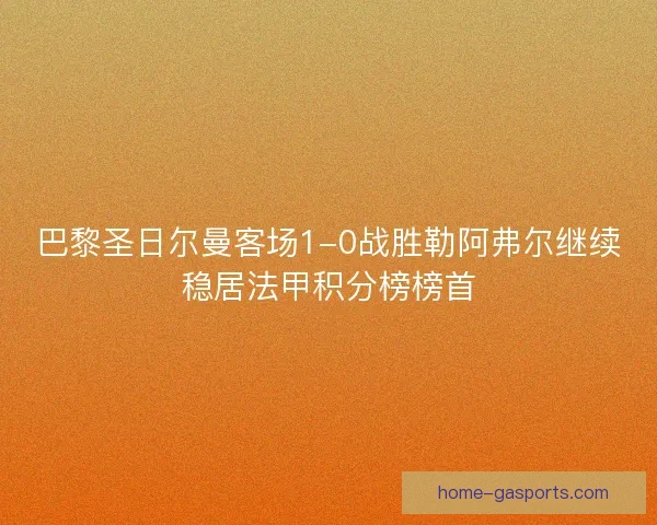 巴黎圣日尔曼客场1-0战胜勒阿弗尔继续稳居法甲积分榜榜首