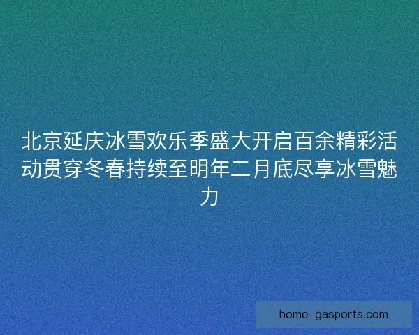 北京延庆冰雪欢乐季盛大开启百余精彩活动贯穿冬春持续至明年二月底尽享冰雪魅力
